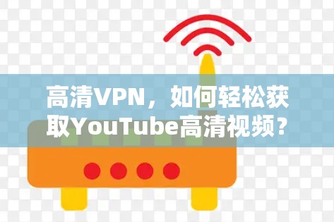 高清VPN,如何轻松获取YouTube高清视频? 高清VPN,如何轻松获取YouTube高清视频?