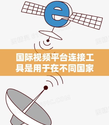 国际视频平台连接工具是用于在不同国家或地区访问视频内容的工具,通常由特定的平台或网站提供。以下是对这些工具的详细介绍 国际视频平台连接工具是用于在不同国家或地区访问视频内容的工具,通常由特定的平台或网站提供。以下是对这些工具的详细介绍