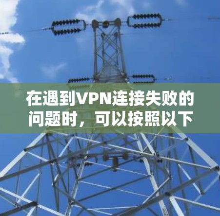 在遇到VPN连接失败的问题时,可以按照以下步骤进行排查和解决 在遇到VPN连接失败的问题时,可以按照以下步骤进行排查和解决