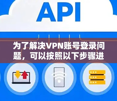 为了解决VPN账号登录问题,可以按照以下步骤进行 为了解决VPN账号登录问题,可以按照以下步骤进行