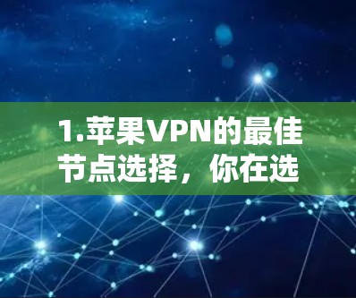 1.苹果VPN的最佳节点选择,你在选择时需要注意什么? 1.苹果VPN的最佳节点选择,你在选择时需要注意什么?