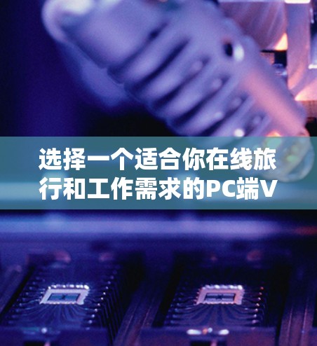 选择一个适合你在线旅行和工作需求的PC端VPN,可以按照以下步骤进行 选择一个适合你在线旅行和工作需求的PC端VPN,可以按照以下步骤进行