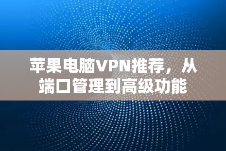 苹果电脑VPN推荐,从端口管理到高级功能 苹果电脑VPN推荐,从端口管理到高级功能