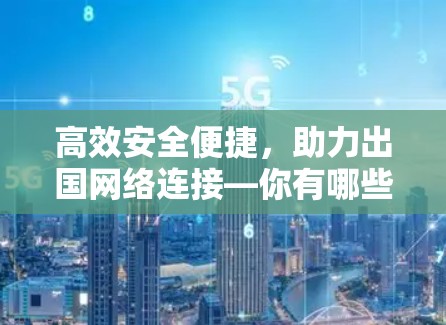 高效安全便捷,助力出国网络连接—你有哪些选择? 高效安全便捷,助力出国网络连接—你有哪些选择?
