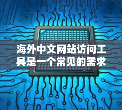 海外中文网站访问工具是一个常见的需求,尤其是在中文学习、研究或商业领域中。以下是几种常用的工具和方法,帮助您访问和搜索海外中文网站 海外中文网站访问工具是一个常见的需求,尤其是在中文学习、研究或商业领域中。以下是几种常用的工具和方法,帮助您访问和搜索海外中文网站