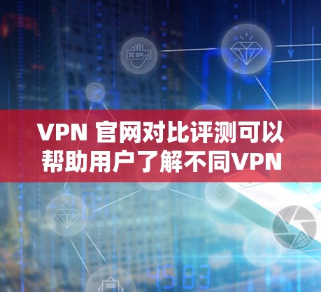 VPN 官网对比评测可以帮助用户了解不同VPN品牌的独特卖点和优缺点。以下是几个常见的VPN品牌及其对比评测 VPN 官网对比评测可以帮助用户了解不同VPN品牌的独特卖点和优缺点。以下是几个常见的VPN品牌及其对比评测