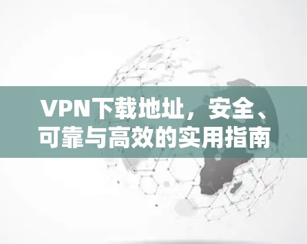 VPN下载地址,安全、可靠与高效的实用指南 VPN下载地址,安全、可靠与高效的实用指南