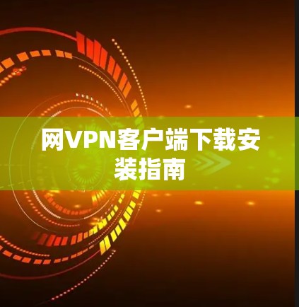 网VPN客户端下载安装指南 网VPN客户端下载安装指南
