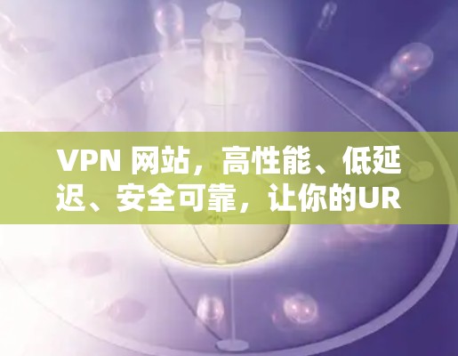 VPN 网站,高性能、低延迟、安全可靠,让你的URI快速连接 VPN 网站,高性能、低延迟、安全可靠,让你的URI快速连接