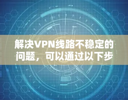 解决VPN线路不稳定的问题,可以通过以下步骤进行 解决VPN线路不稳定的问题,可以通过以下步骤进行