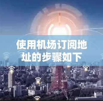 使用机场订阅地址的步骤如下 使用机场订阅地址的步骤如下