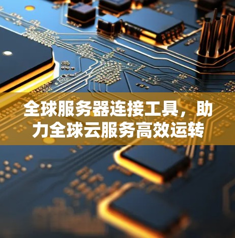全球服务器连接工具,助力全球云服务高效运转 全球服务器连接工具,助力全球云服务高效运转