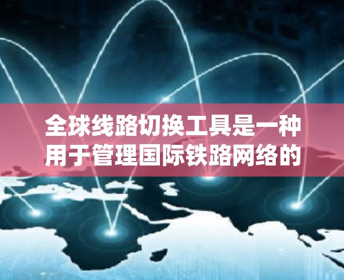 全球线路切换工具是一种用于管理国际铁路网络的软件系统,旨在优化和扩展铁路运营网络。以下是对这些工具的详细介绍 全球线路切换工具是一种用于管理国际铁路网络的软件系统,旨在优化和扩展铁路运营网络。以下是对这些工具的详细介绍
