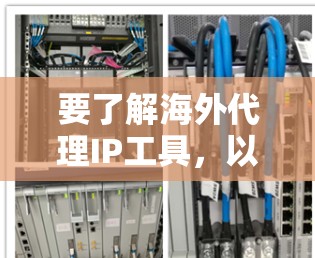 要了解海外代理IP工具,以下是一个有条理的总结和推荐 要了解海外代理IP工具,以下是一个有条理的总结和推荐