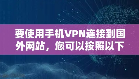 要使用手机VPN连接到国外网站,您可以按照以下步骤进行 要使用手机VPN连接到国外网站,您可以按照以下步骤进行