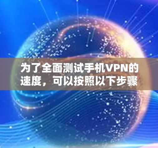 为了全面测试手机VPN的速度,可以按照以下步骤进行 为了全面测试手机VPN的速度,可以按照以下步骤进行