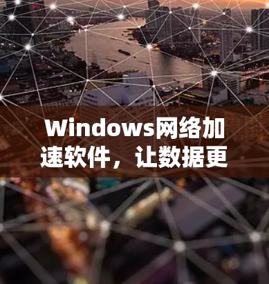 Windows网络加速软件,让数据更安全、更高效 Windows网络加速软件,让数据更安全、更高效