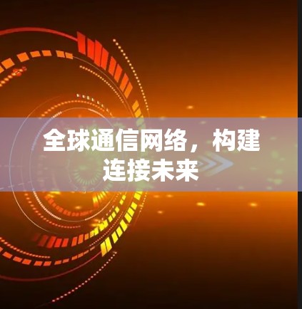 全球通信网络,构建连接未来 全球通信网络,构建连接未来