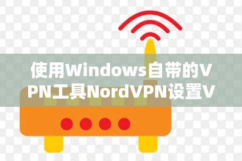 使用Windows自带的VPN工具NordVPN设置VPN的方法步骤如下 使用Windows自带的VPN工具NordVPN设置VPN的方法步骤如下