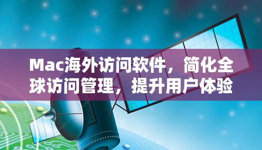 Mac海外访问软件,简化全球访问管理,提升用户体验 Mac海外访问软件,简化全球访问管理,提升用户体验