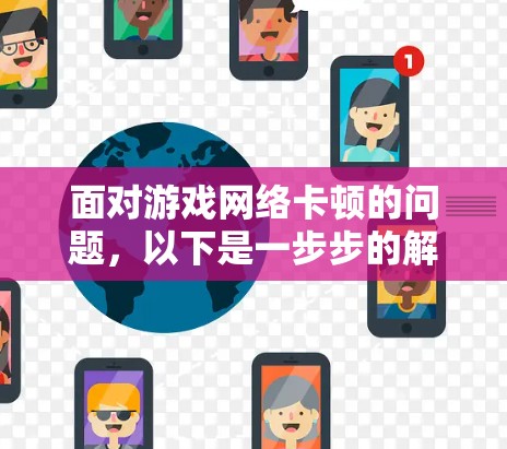 面对游戏网络卡顿的问题,以下是一步步的解决方案 面对游戏网络卡顿的问题,以下是一步步的解决方案