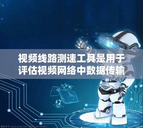 视频线路测速工具是用于评估视频网络中数据传输速度的工具,广泛应用于学校的网络、企业的内部网络和工业环境。以下是对这些工具的详细分析 视频线路测速工具是用于评估视频网络中数据传输速度的工具,广泛应用于学校的网络、企业的内部网络和工业环境。以下是对这些工具的详细分析