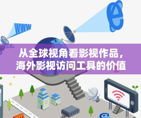 从全球视角看影视作品,海外影视访问工具的价值与应用 从全球视角看影视作品,海外影视访问工具的价值与应用