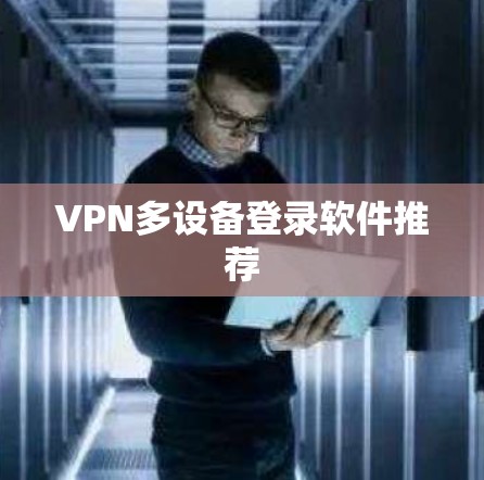 VPN多设备登录软件推荐 VPN多设备登录软件推荐