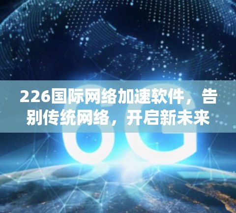 226国际网络加速软件,告别传统网络,开启新未来 226国际网络加速软件,告别传统网络,开启新未来