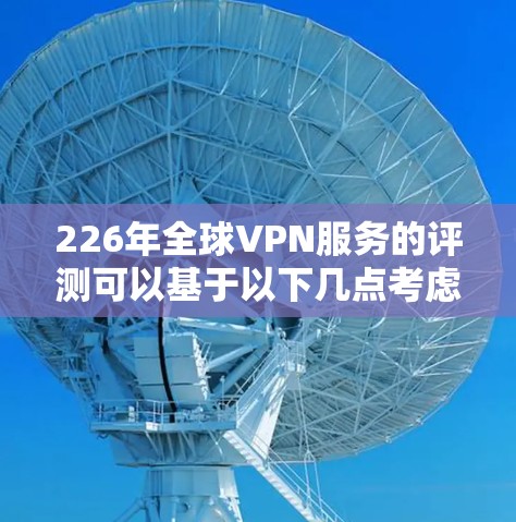 226年全球VPN服务的评测可以基于以下几点考虑 226年全球VPN服务的评测可以基于以下几点考虑