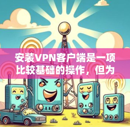安装VPN客户端是一项比较基础的操作,但为了确保正确无误地安装和使用,以下是一些详细的步骤供您参考 安装VPN客户端是一项比较基础的操作,但为了确保正确无误地安装和使用,以下是一些详细的步骤供您参考