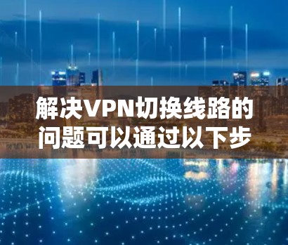 解决VPN切换线路的问题可以通过以下步骤进行 解决VPN切换线路的问题可以通过以下步骤进行