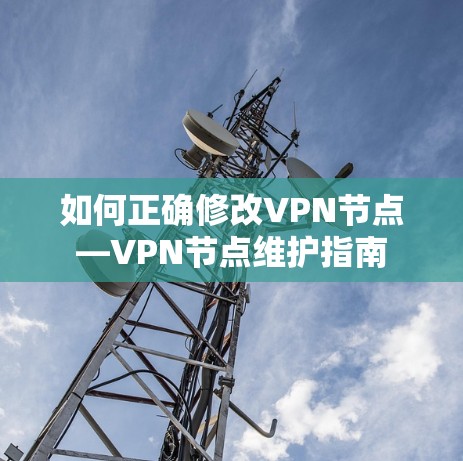 如何正确修改VPN节点—VPN节点维护指南 如何正确修改VPN节点—VPN节点维护指南
