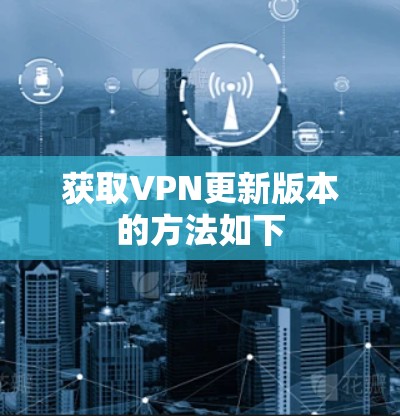获取VPN更新版本的方法如下 获取VPN更新版本的方法如下