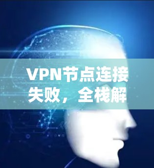 VPN节点连接失败,全栈解决方案 VPN节点连接失败,全栈解决方案