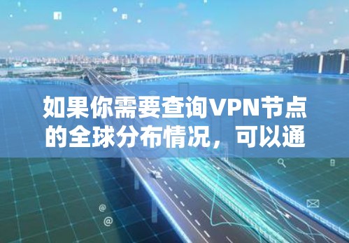 如果你需要查询VPN节点的全球分布情况,可以通过以下步骤或工具来获取信息 如果你需要查询VPN节点的全球分布情况,可以通过以下步骤或工具来获取信息