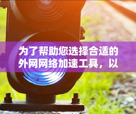 为了帮助您选择合适的外网网络加速工具,以下是一个结构化的总结,涵盖主要工具及其适用场景和特点 为了帮助您选择合适的外网网络加速工具,以下是一个结构化的总结,涵盖主要工具及其适用场景和特点