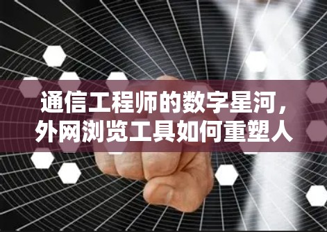 通信工程师的数字星河,外网浏览工具如何重塑人们的学习与工作状态 通信工程师的数字星河,外网浏览工具如何重塑人们的学习与工作状态