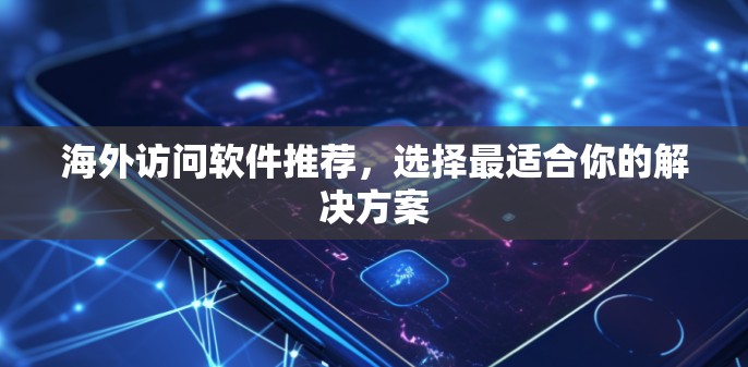 海外访问软件推荐,选择最适合你的解决方案 海外访问软件推荐,选择最适合你的解决方案