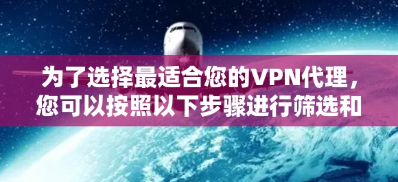 为了选择最适合您的VPN代理,您可以按照以下步骤进行筛选和决策 为了选择最适合您的VPN代理,您可以按照以下步骤进行筛选和决策
