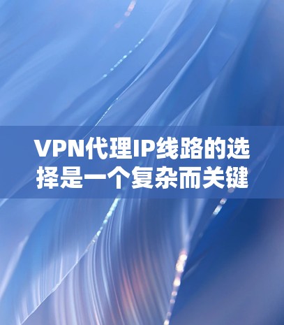 VPN代理IP线路的选择是一个复杂而关键的步骤,需要综合考虑多个因素。以下是对 VPN代理IP线路选择的详细指南 VPN代理IP线路的选择是一个复杂而关键的步骤,需要综合考虑多个因素。以下是对 VPN代理IP线路选择的详细指南