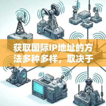 获取国际IP地址的方法多种多样,取决于你的设备、需求和熟悉度。以下是一些常用的获取国际IP地址的方法 获取国际IP地址的方法多种多样,取决于你的设备、需求和熟悉度。以下是一些常用的获取国际IP地址的方法