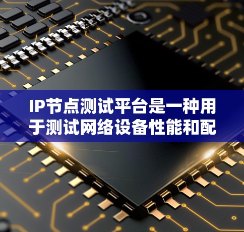 IP节点测试平台是一种用于测试网络设备性能和配置的工具,帮助测试人员优化网络设备。以下是关于IP节点测试平台的详细信息 IP节点测试平台是一种用于测试网络设备性能和配置的工具,帮助测试人员优化网络设备。以下是关于IP节点测试平台的详细信息