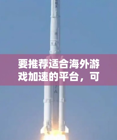 要推荐适合海外游戏加速的平台,可以按照以下步骤进行选择和评估 要推荐适合海外游戏加速的平台,可以按照以下步骤进行选择和评估
