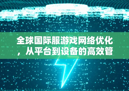 全球国际服游戏网络优化,从平台到设备的高效管理 全球国际服游戏网络优化,从平台到设备的高效管理