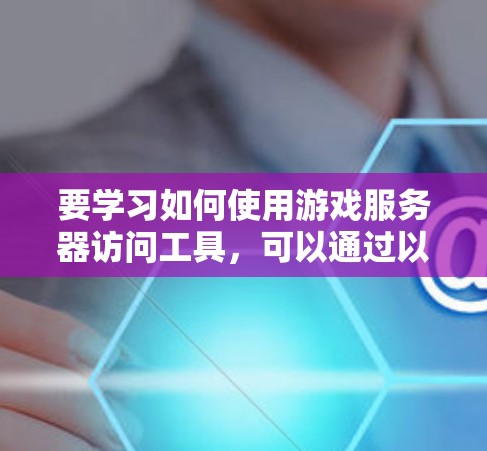 要学习如何使用游戏服务器访问工具,可以通过以下步骤进行 要学习如何使用游戏服务器访问工具,可以通过以下步骤进行