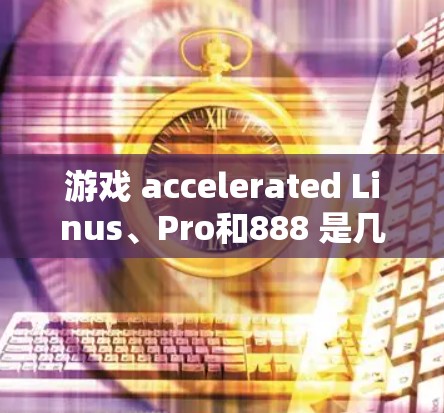游戏 accelerated Linus、Pro和888 是几种常用的加速工具,各有优缺点。以下是对这些工具的详细分析 游戏 accelerated Linus、Pro和888 是几种常用的加速工具,各有优缺点。以下是对这些工具的详细分析
