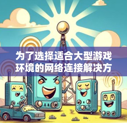 为了选择适合大型游戏环境的网络连接解决方案,以下是一个结构化的总结 为了选择适合大型游戏环境的网络连接解决方案,以下是一个结构化的总结