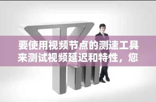 要使用视频节点的测速工具来测试视频延迟和特性,您可以按照以下步骤操作 要使用视频节点的测速工具来测试视频延迟和特性,您可以按照以下步骤操作