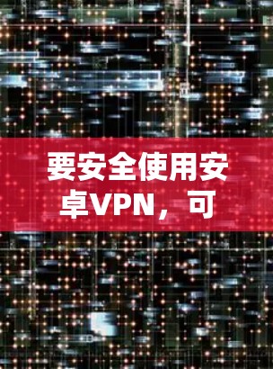 要安全使用安卓VPN,可以按照以下步骤进行 要安全使用安卓VPN,可以按照以下步骤进行